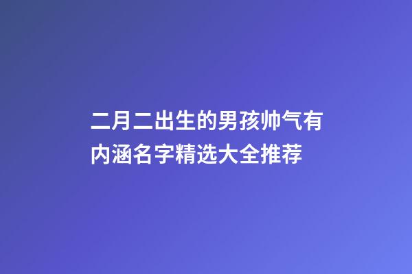 二月二出生的男孩帅气有内涵名字精选大全推荐