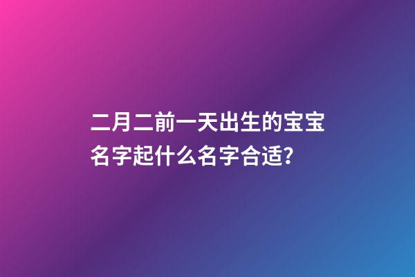 二月二前一天出生的宝宝名字起什么名字合适？