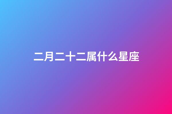 二月二十二属什么星座-第1张-星座运势-玄机派