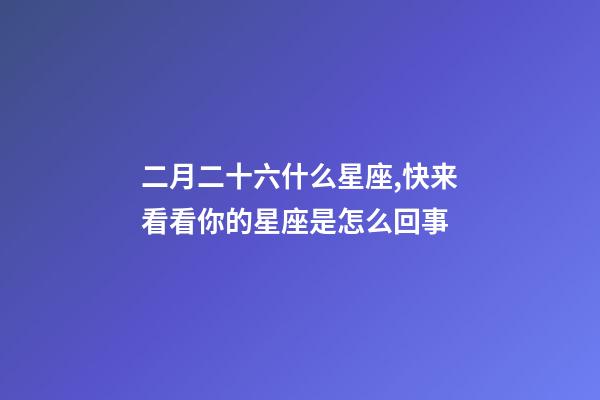 二月二十六什么星座,快来看看你的星座是怎么回事-第1张-观点-玄机派