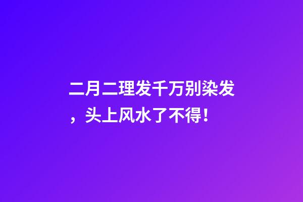 二月二理发千万别染发，头上风水了不得！