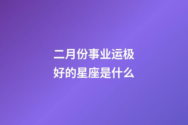 二月份事业运极好的星座是什么-第1张-星座运势-玄机派