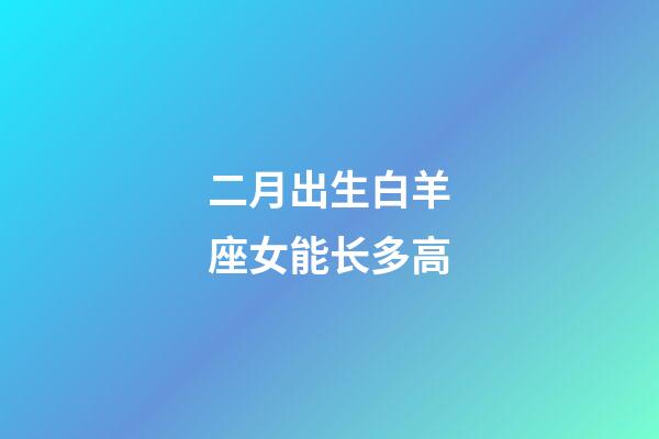 二月出生白羊座女能长多高-第1张-星座运势-玄机派
