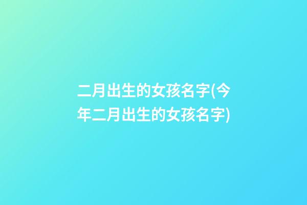 二月出生的女孩名字(今年二月出生的女孩名字)
