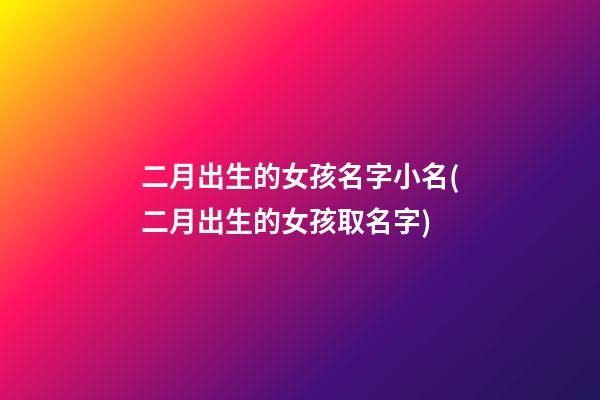 二月出生的女孩名字小名(二月出生的女孩取名字)