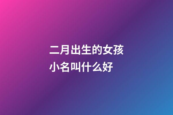 二月出生的女孩小名叫什么好(二月出生的女孩名字小名)-第1张-女孩起名-玄机派