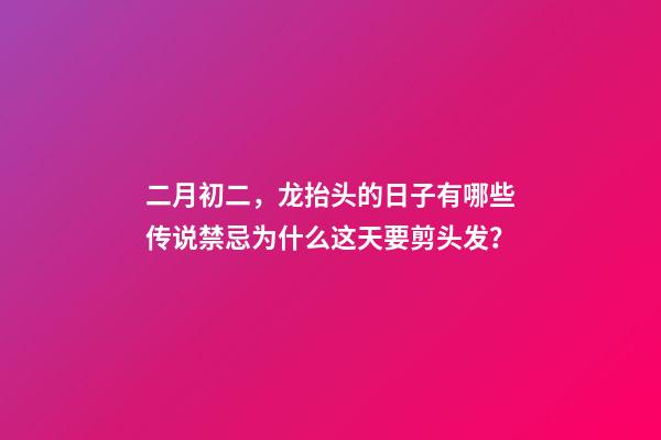 二月初二，龙抬头的日子有哪些传说禁忌为什么这天要剪头发？