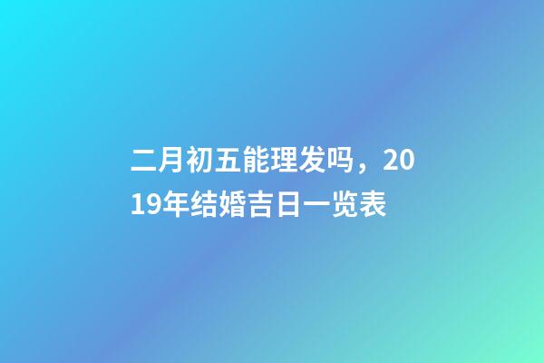 二月初五能理发吗，2019年结婚吉日一览表(上篇)-第1张-观点-玄机派