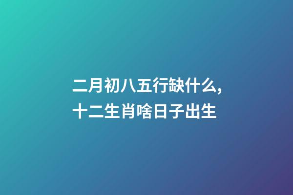 二月初八五行缺什么,十二生肖啥日子出生-第1张-观点-玄机派