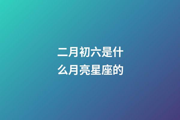 二月初六是什么月亮星座的-第1张-星座运势-玄机派