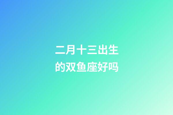 二月十三出生的双鱼座好吗-第1张-星座运势-玄机派