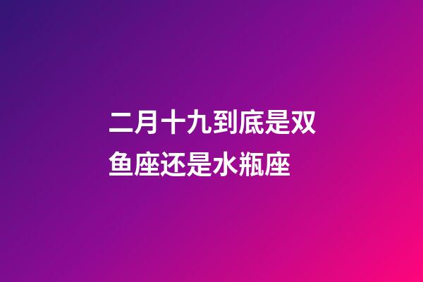 二月十九到底是双鱼座还是水瓶座-第1张-星座运势-玄机派