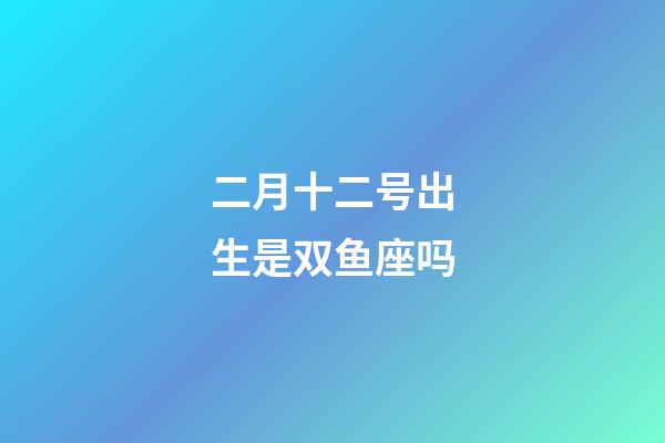 二月十二号出生是双鱼座吗-第1张-星座运势-玄机派