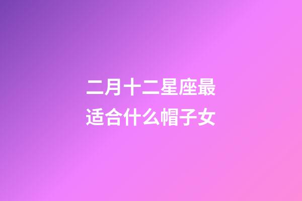 二月十二星座最适合什么帽子女-第1张-星座运势-玄机派