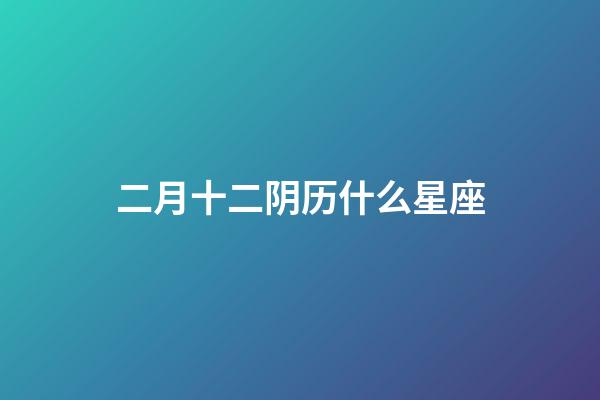 二月十二阴历什么星座-第1张-星座运势-玄机派