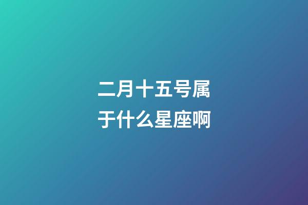 二月十五号属于什么星座啊-第1张-星座运势-玄机派