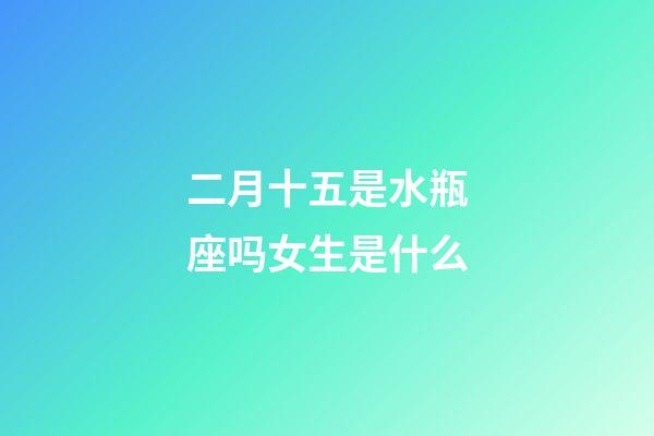 二月十五是水瓶座吗女生是什么-第1张-星座运势-玄机派