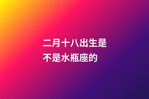 二月十八出生是不是水瓶座的-第1张-星座运势-玄机派