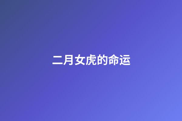 二月女虎的命运(农历几月出生的女人，运好命不好，能赚钱却不会享福)-第1张-观点-玄机派