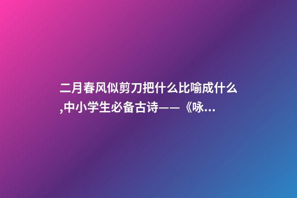 二月春风似剪刀把什么比喻成什么,中小学生必备古诗——《咏柳》注释译文、作品赏析、作者简介-第1张-观点-玄机派