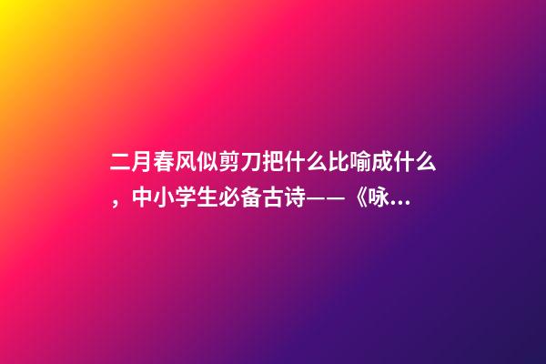 二月春风似剪刀把什么比喻成什么，中小学生必备古诗——《咏柳》注释译文、作品赏析、作者简介-第1张-观点-玄机派