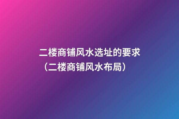 二楼商铺风水选址的要求（二楼商铺风水布局）
