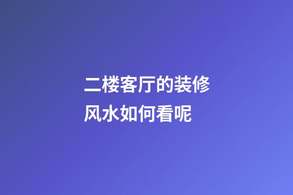 二楼客厅的装修风水如何看呢