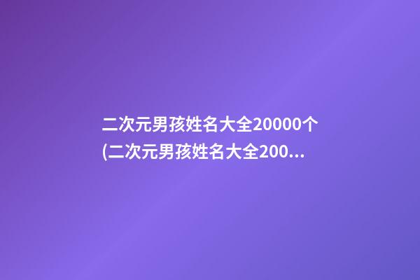 二次元男孩姓名大全20000个(二次元男孩姓名大全20000个)