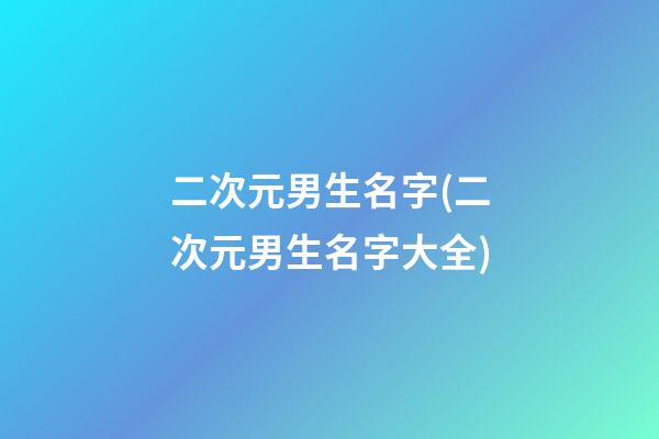 二次元男生名字(二次元男生名字大全)