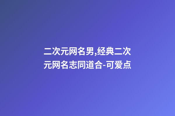 二次元网名男,经典二次元网名志同道合-可爱点-第1张-观点-玄机派