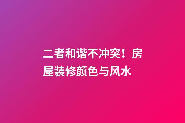 二者和谐不冲突！房屋装修颜色与风水