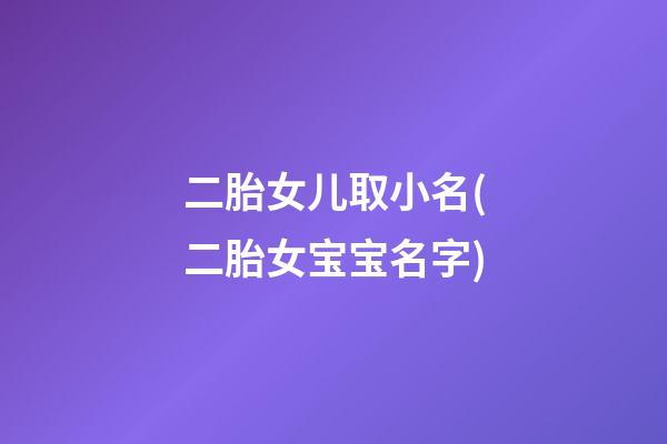 二胎女儿取小名(二胎女宝宝名字)