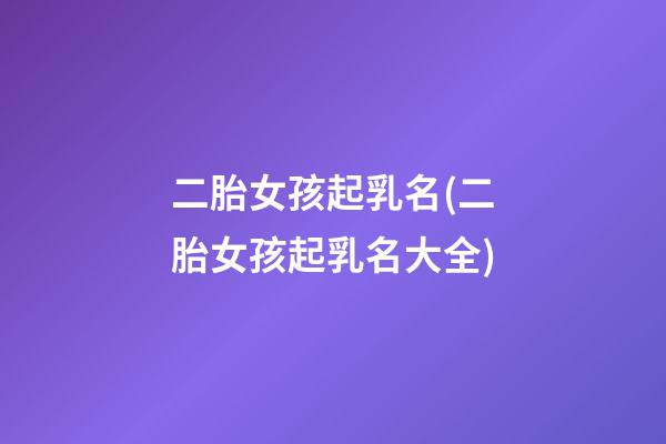 二胎女孩起乳名(二胎女孩起乳名大全)