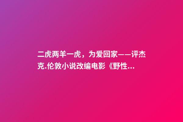 二虎两羊一虎，为爱回家——评杰克.伦敦小说改编电影《野性的呼唤》-第1张-观点-玄机派