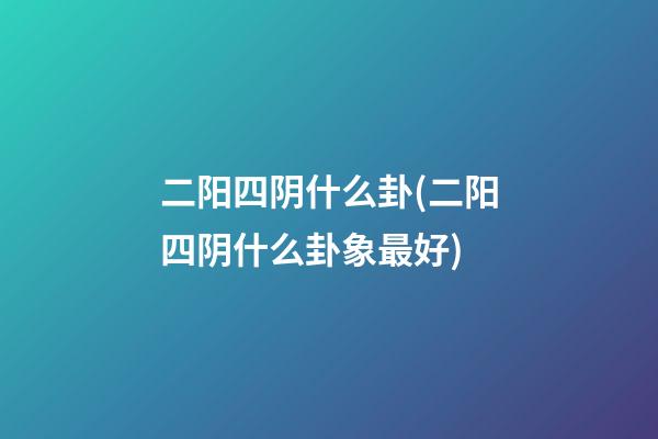 二阳四阴什么卦(二阳四阴什么卦象最好)