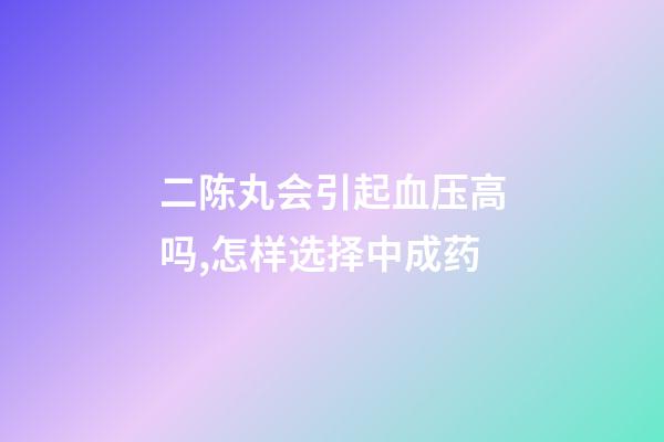 二陈丸会引起血压高吗,怎样选择中成药-第1张-观点-玄机派