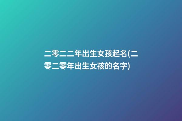 二零二二年出生女孩起名(二零二零年出生女孩的名字)