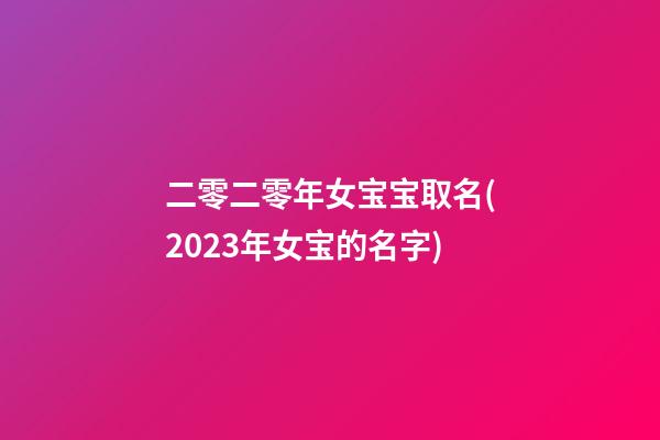 二零二零年女宝宝取名(2023年女宝的名字)