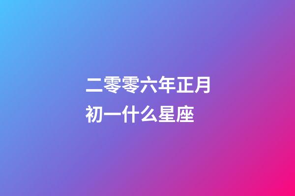 二零零六年正月初一什么星座-第1张-星座运势-玄机派