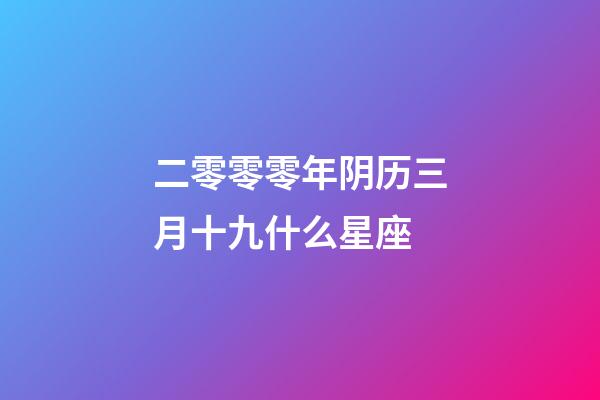 二零零零年阴历三月十九什么星座-第1张-星座运势-玄机派