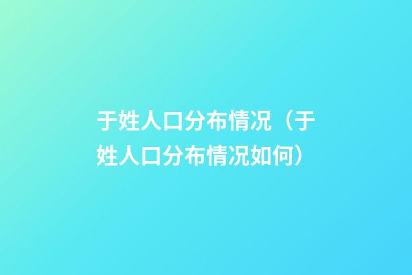 于姓人口分布情况（于姓人口分布情况如何）