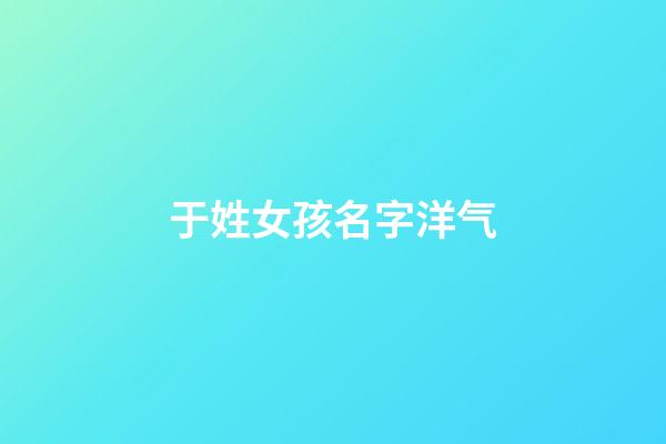 于姓女孩名字洋气(于姓女孩名字洋气两个字)-第1张-女孩起名-玄机派