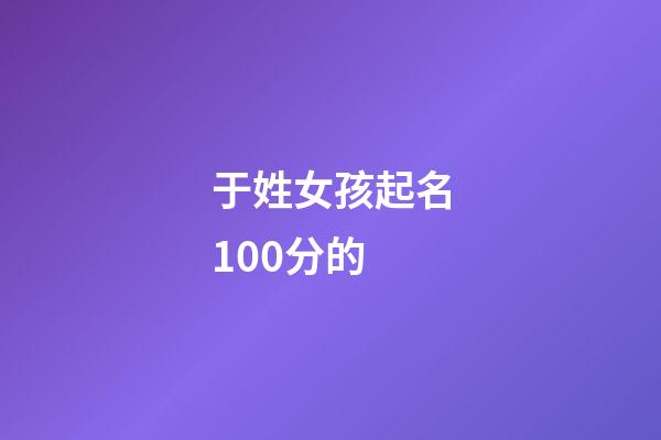 于姓女孩起名100分的(于姓女孩取名)-第1张-女孩起名-玄机派