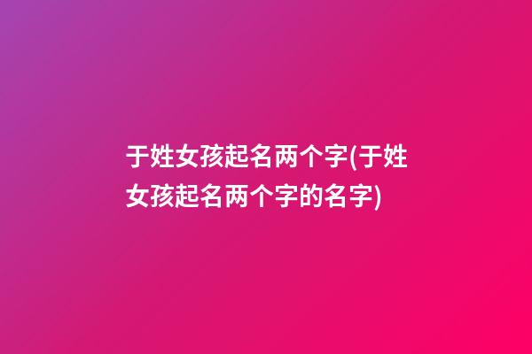 于姓女孩起名两个字(于姓女孩起名两个字的名字)