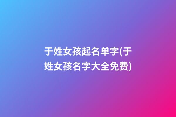 于姓女孩起名单字(于姓女孩名字大全免费)