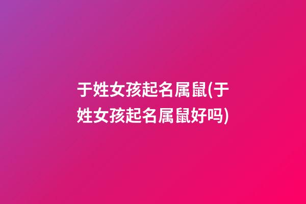 于姓女孩起名属鼠(于姓女孩起名属鼠好吗)