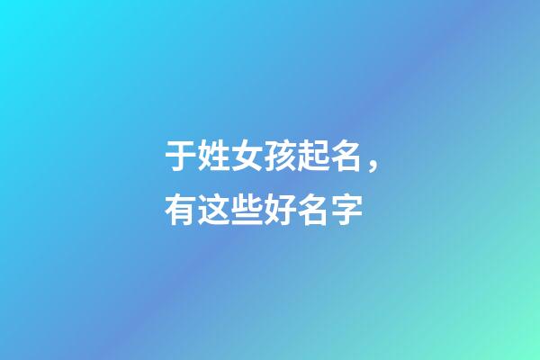 于姓女孩起名，有这些好名字