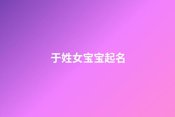 于姓女宝宝起名(于姓宝宝起名大全)-第1张-女孩起名-玄机派