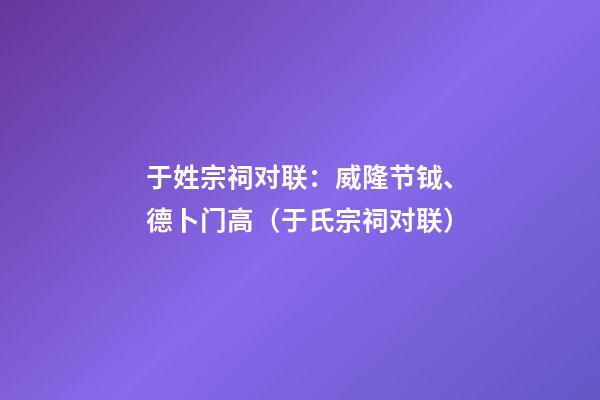 于姓宗祠对联：威隆节钺、德卜门高（于氏宗祠对联）