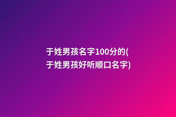 于姓男孩名字100分的(于姓男孩好听顺口名字)